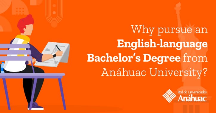 Given that English is the second most spoken language worldwide, an English-taught degree from Anáhuac University will maximize your professional potential and preparation. 