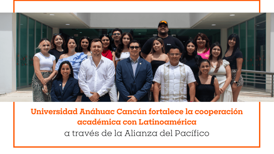 Universidad Anáhuac Cancún fortalece la cooperación académica con Latinoamérica a través de la Alianza del Pacífico
