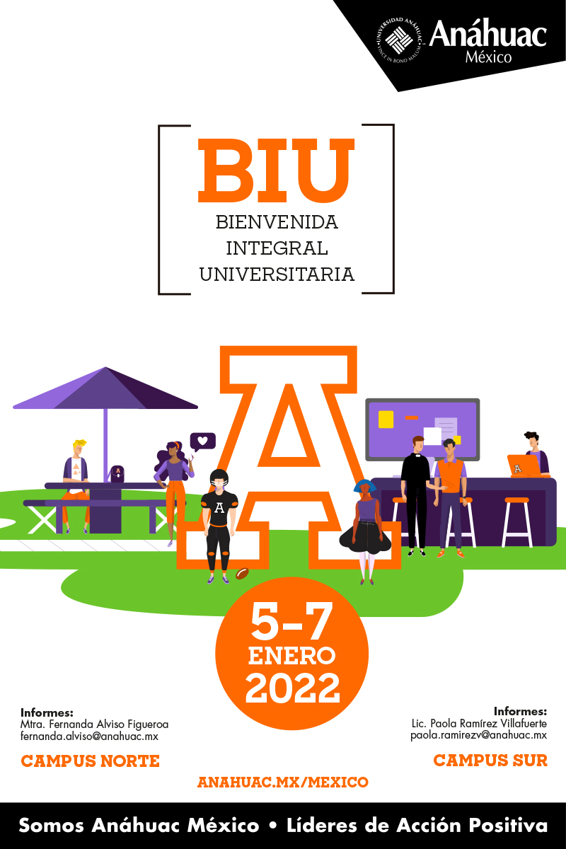 BIU
Bienvenida Integral
Universitaria

5-7 ENERO 2022

Informes:
Mtra. Fernanda Alviso Figueroa
fernanda.alviso@anahuac.mx

Campus Norte

Informes:
Lic. Paola Ramírez Villafuerte
paola.ramirezv@anahuac.mx

CAMPUS SUR

anahuac.mx/mexico
