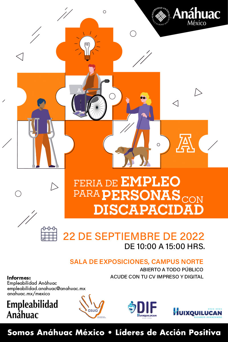 Feria de Empleo para personas con discapacidad

				22 de septiembre de 2022
				DE 10:00 A 15:00 HRS.
				
				Sala de Exposiciones, Campus norte
				Abierto a todo público
				Acude con tu CV impreso y digital
				
				Informes:
				Empleabilidad Anáhuac
				empleabilidad.anahuac@anahuac.mx
				anahuac.mx/mexico
				