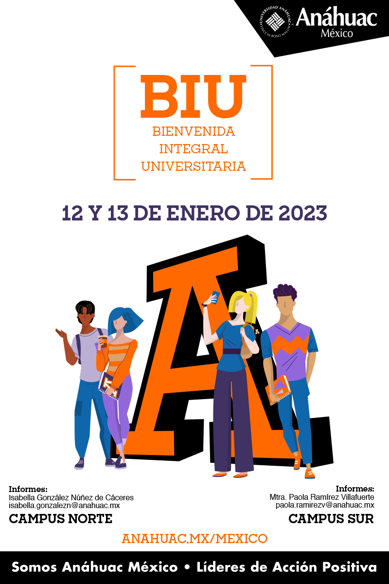 Bienvenida Integral Universitaria
BIU
12 y 13 de enero de 2023
Informes:
Isabella Gonzalez Núñez de Cáceres
Isabella.gonzalezn@anahuac.mx 
Campus Norte

Informes:
Mtra. Paola Ramírez Villafuerte
Paola.ramirezv@anahuac.mx
Campus Sur
