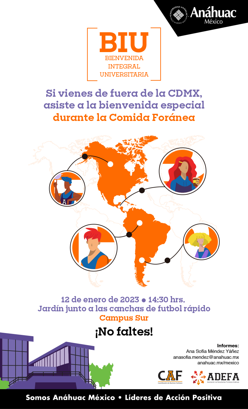 Si vienes de fuera de la CDMX, 
asiste a la bienvenida especial
durante la Comida Foránea

12 de enero de 2023 � 14:30 hrs. 
Jardín junto a las canchas de futbol rápido
Campus Sur

¡No faltes!

Informes:
Ana Sofía Méndez Yáñez
anasofia.mendez@anahuac.mx
anahuac.mx/mexico
