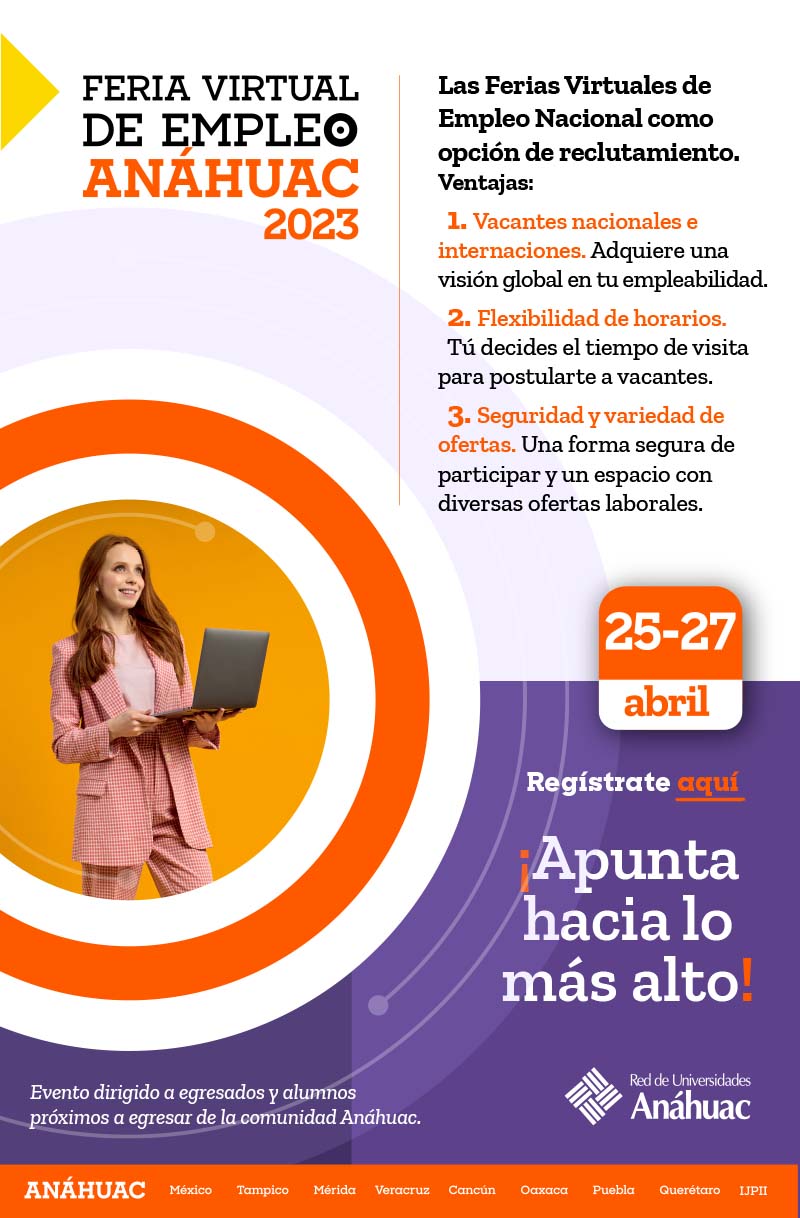 Las Ferias Virtuales de Empleo Nacional como opción de reclutamiento:
1. Vacantes nacionales e internacionales.
2. Flexibilidad de honorarios
3. Seguridad y variedad de ofertas
Del 25 al 27 de abril.
Regístrate aquí
Evento dirigido a egresados y alumnos próximos a egresar de la Comunidad Anáhuac
Durante la Feria podrás acceder a diferentes ofertas de empleo, programas de trainees y prácticas profesionales para ampliar tus horizontes e impulsar tu carrera profesional.