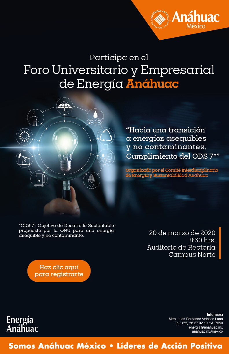 Asiste al II Foro Universitario y Empresarial de Energía Anáhuac  Fecha del evento: 20 de Marzo de 2020 Lugar del evento: Auditorio de Rectoría Horario: 8:30 Campus Norte   Informes: Mtro. Juan Fernando Velasco Luna Tel.: (55) 56 27 02 10 ext. 7650 energia@anahuac.mx anahuac.mx/mexico  Energía Anáhuac